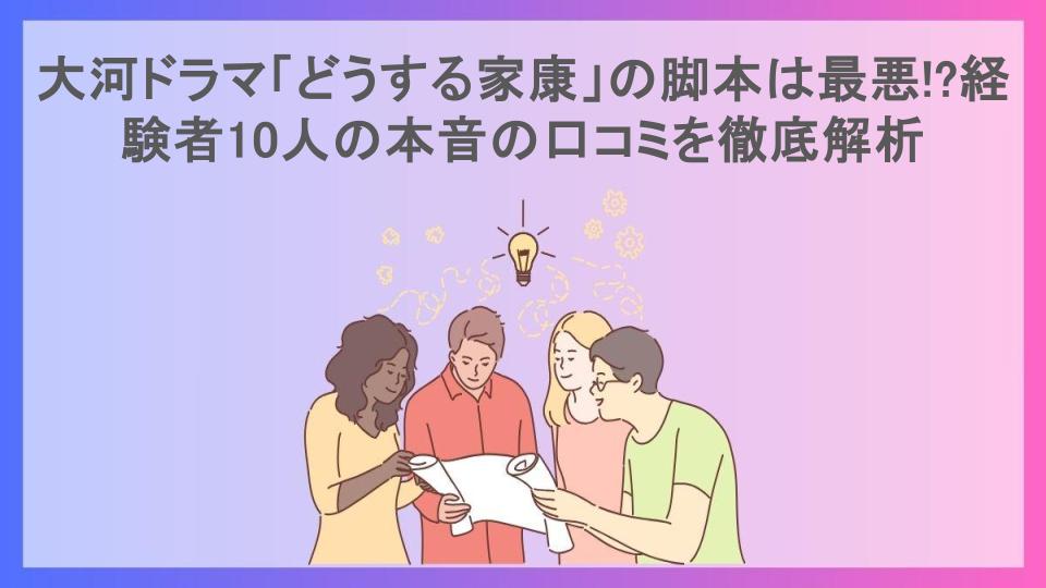 大河ドラマ「どうする家康」の脚本は最悪!?経験者10人の本音の口コミを徹底解析